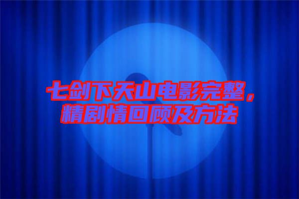 七劍下天山電影完整，精劇情回顧及方法
