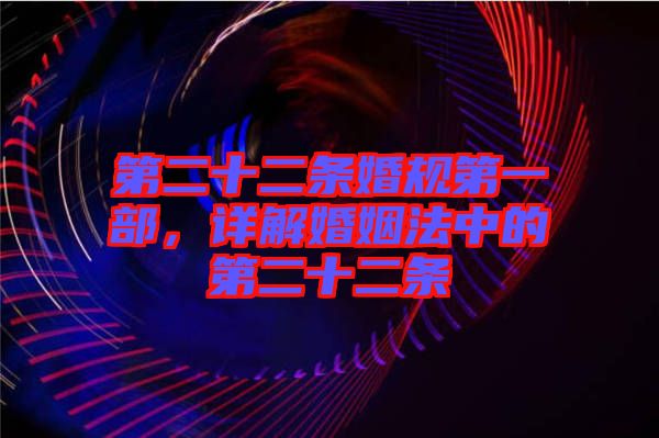 第二十二條婚規(guī)第一部，詳解婚姻法中的第二十二條