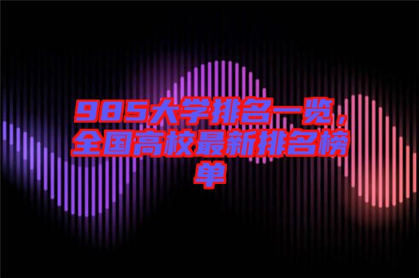 985大學(xué)排名一覽，全國高校最新排名榜單