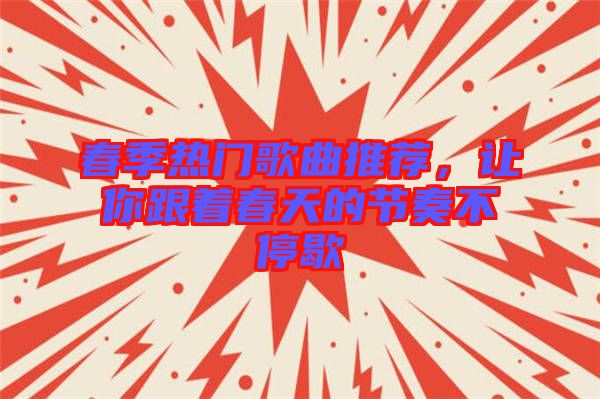 春季熱門歌曲推薦，讓你跟著春天的節(jié)奏不停歇