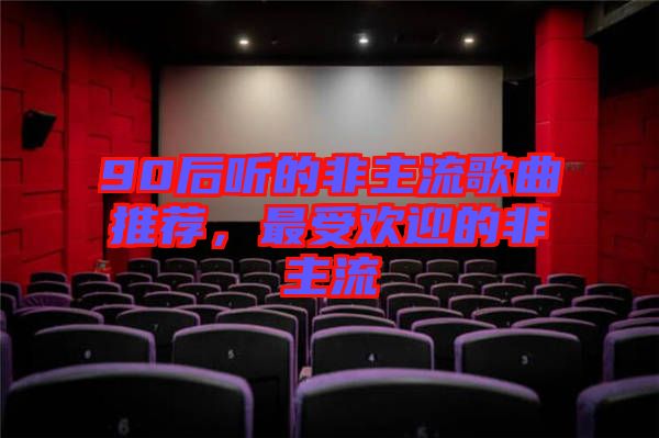90后聽(tīng)的非主流歌曲推薦，最受歡迎的非主流