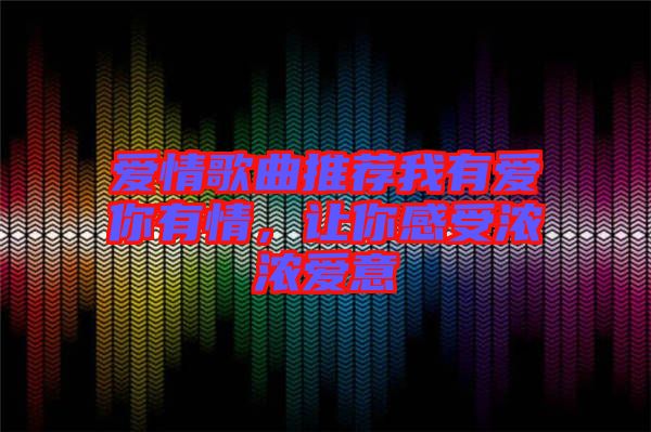 愛情歌曲推薦我有愛你有情，讓你感受濃濃愛意