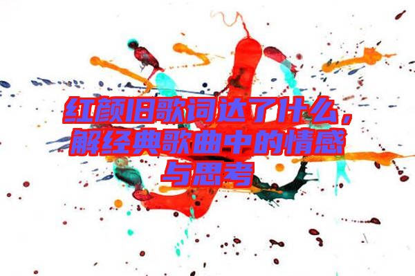 紅顏舊歌詞達(dá)了什么，解經(jīng)典歌曲中的情感與思考