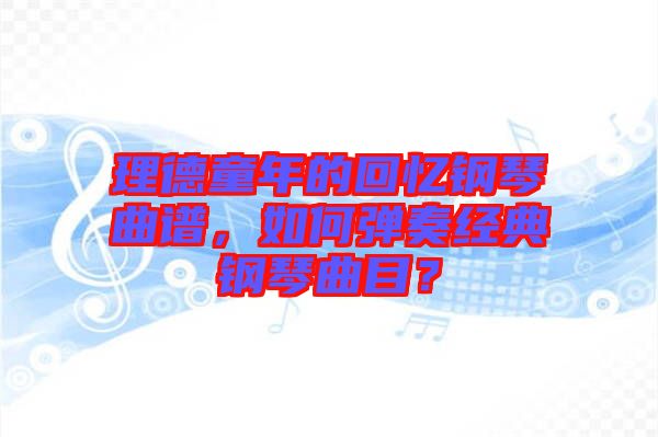 理德童年的回憶鋼琴曲譜，如何彈奏經(jīng)典鋼琴曲目？