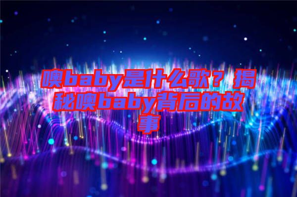 噢baby是什么歌？揭秘噢baby背后的故事
