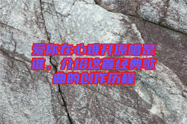 愛(ài)你在心難開原唱是誰(shuí)，介紹這首經(jīng)典歌曲的創(chuàng)作歷程