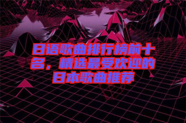 日語歌曲排行榜前十名，精選最受歡迎的日本歌曲推薦