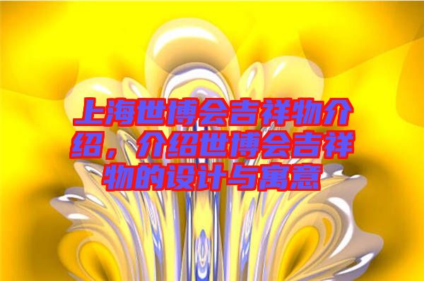 上海世博會吉祥物介紹，介紹世博會吉祥物的設計與寓意