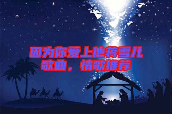 因?yàn)槟銗?ài)上他蔣雪兒歌曲，情歌推薦