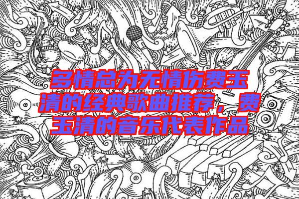 多情總為無情傷費(fèi)玉清的經(jīng)典歌曲推薦，費(fèi)玉清的音樂代表作品