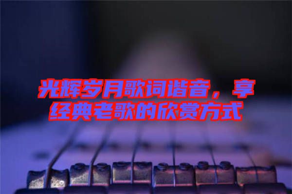 光輝歲月歌詞諧音，享經(jīng)典老歌的欣賞方式