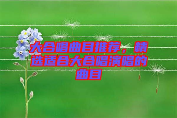 大合唱曲目推薦，精選適合大合唱演唱的曲目