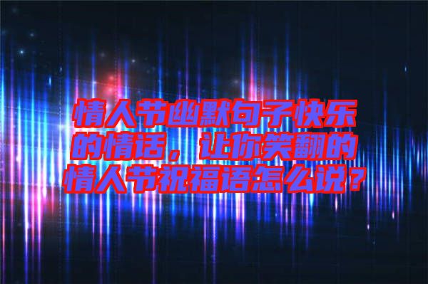 情人節(jié)幽默句子快樂的情話，讓你笑翻的情人節(jié)祝福語怎么說？