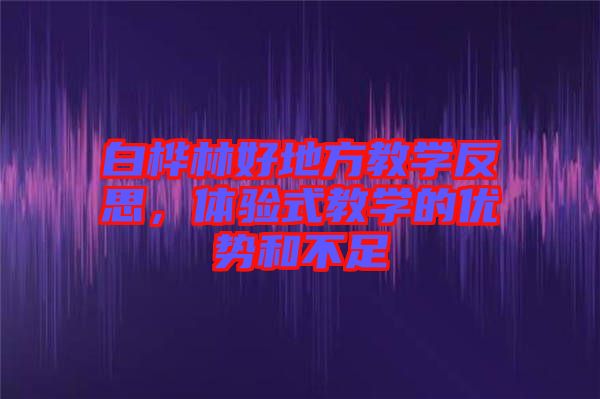 白樺林好地方教學(xué)反思，體驗式教學(xué)的優(yōu)勢和不足