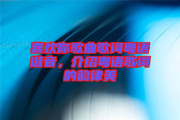 喜歡你歌曲歌詞粵語(yǔ)諧音，介紹粵語(yǔ)歌詞的韻律美