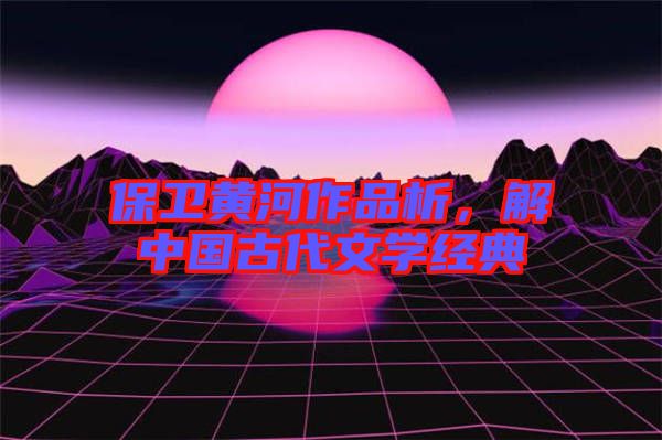 保衛(wèi)黃河作品析，解中國古代文學(xué)經(jīng)典