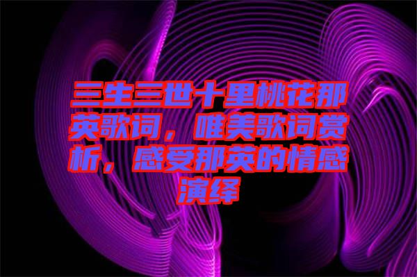 三生三世十里桃花那英歌詞，唯美歌詞賞析，感受那英的情感演繹