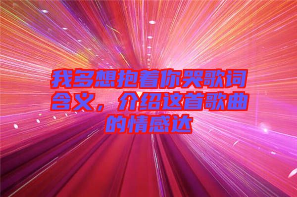 我多想抱著你哭歌詞含義，介紹這首歌曲的情感達(dá)