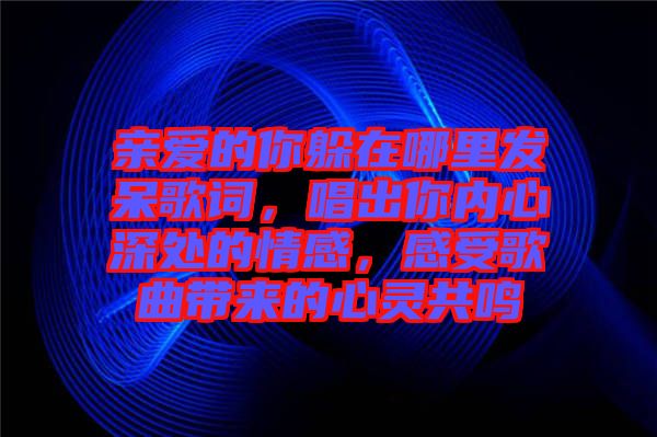 親愛的你躲在哪里發(fā)呆歌詞，唱出你內(nèi)心深處的情感，感受歌曲帶來的心靈共鳴