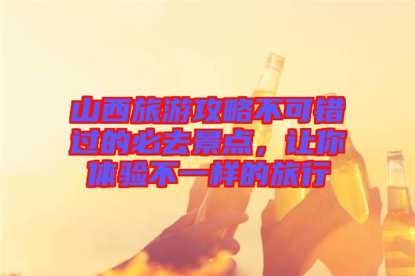 山西旅游攻略不可錯(cuò)過(guò)的必去景點(diǎn)，讓你體驗(yàn)不一樣的旅行