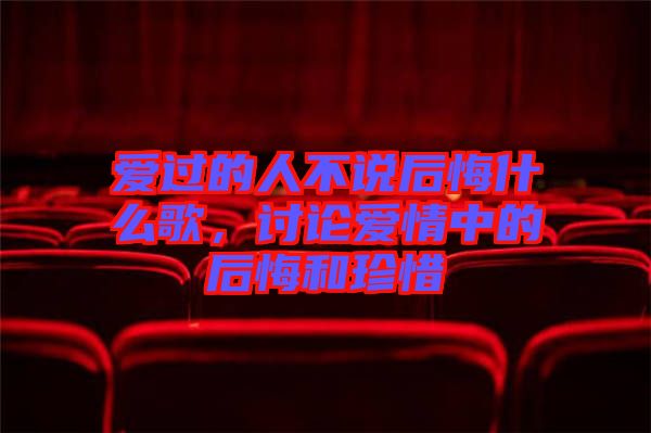 愛過的人不說后悔什么歌，討論愛情中的后悔和珍惜