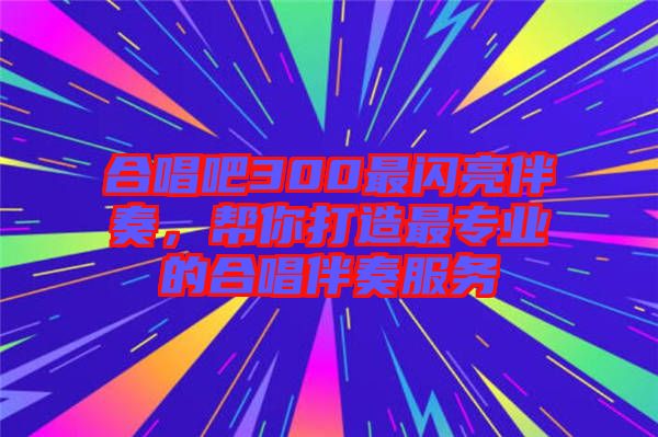 合唱吧300最閃亮伴奏，幫你打造最專業(yè)的合唱伴奏服務(wù)