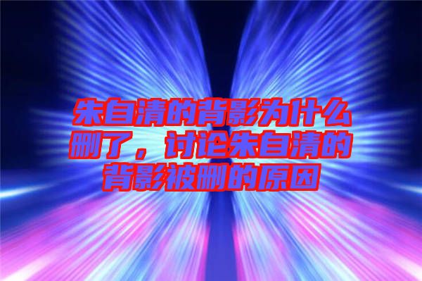 朱自清的背影為什么刪了，討論朱自清的背影被刪的原因