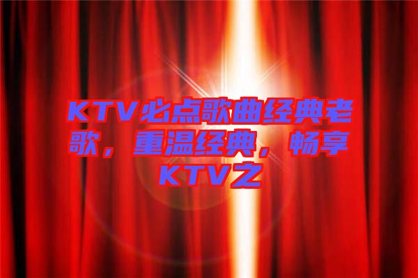 KTV必點(diǎn)歌曲經(jīng)典老歌，重溫經(jīng)典，暢享KTV之