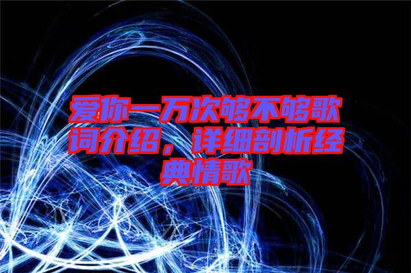 愛你一萬次夠不夠歌詞介紹，詳細(xì)剖析經(jīng)典情歌