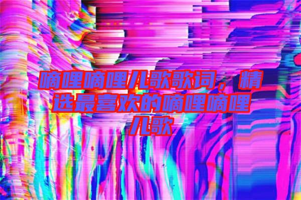 嘀哩嘀哩兒歌歌詞，精選最喜歡的嘀哩嘀哩兒歌
