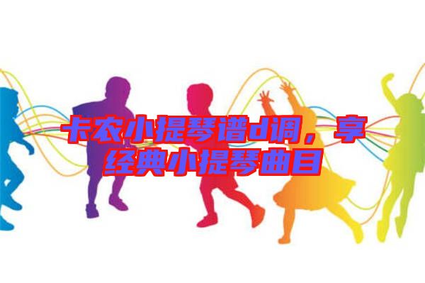 卡農(nóng)小提琴譜d調(diào)，享經(jīng)典小提琴曲目