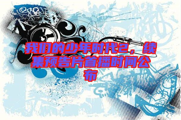 我們的少年時(shí)代2，續(xù)集預(yù)告片首播時(shí)間公布