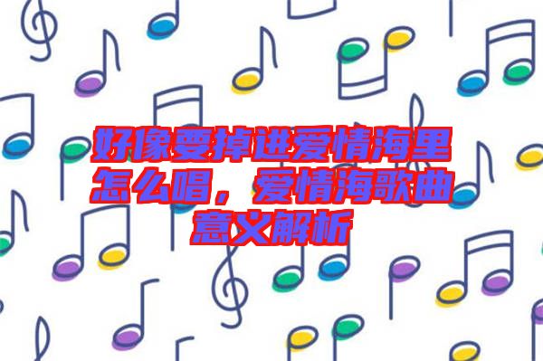 好像要掉進(jìn)愛(ài)情海里怎么唱，愛(ài)情海歌曲意義解析