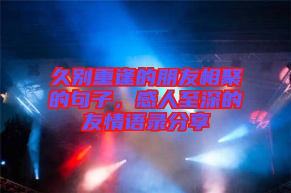 久別重逢的朋友相聚的句子，感人至深的友情語(yǔ)錄分享