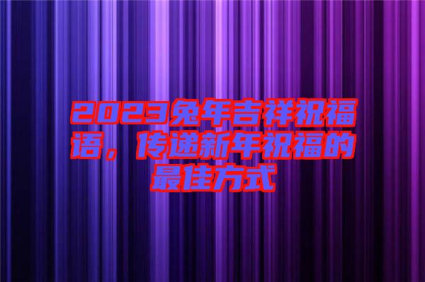 2023兔年吉祥祝福語，傳遞新年祝福的最佳方式