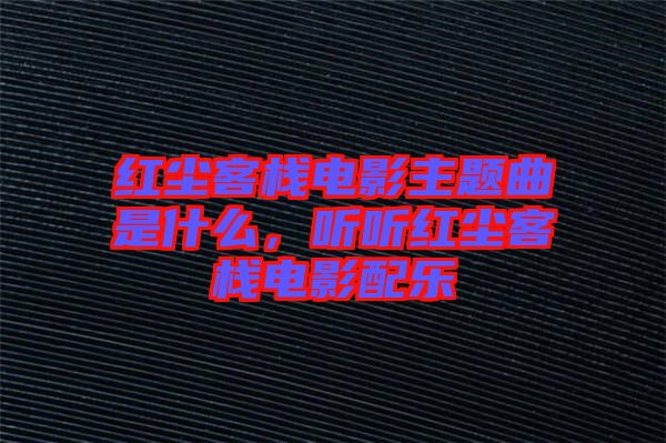 紅塵客棧電影主題曲是什么，聽聽紅塵客棧電影配樂