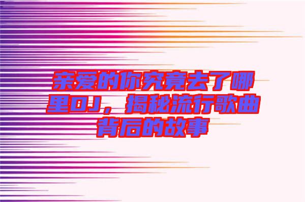 親愛的你究竟去了哪里DJ，揭秘流行歌曲背后的故事