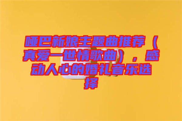 啞巴新娘主題曲推薦（真愛一世情歌曲），感動人心的婚禮音樂選擇