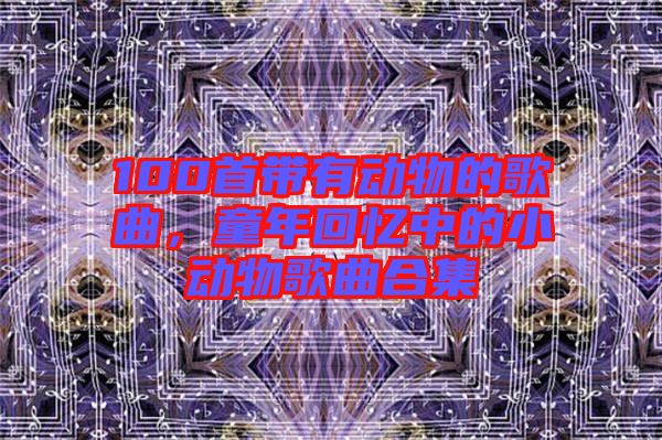 100首帶有動(dòng)物的歌曲，童年回憶中的小動(dòng)物歌曲合集