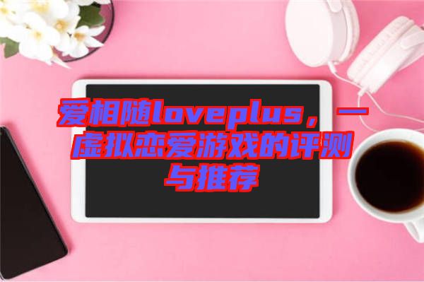 愛(ài)相隨loveplus，一虛擬戀愛(ài)游戲的評(píng)測(cè)與推薦