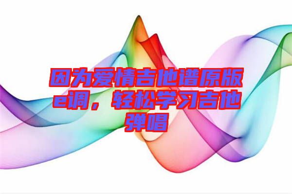 因為愛情吉他譜原版e調(diào)，輕松學(xué)習(xí)吉他彈唱