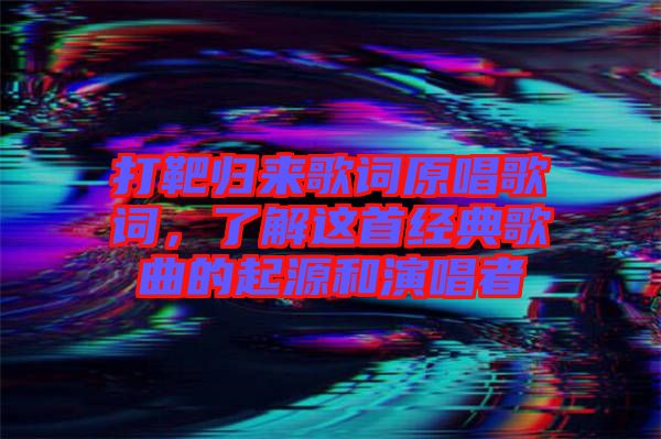 打靶歸來(lái)歌詞原唱歌詞，了解這首經(jīng)典歌曲的起源和演唱者