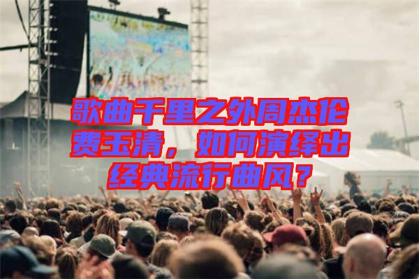 歌曲千里之外周杰倫費(fèi)玉清，如何演繹出經(jīng)典流行曲風(fēng)？