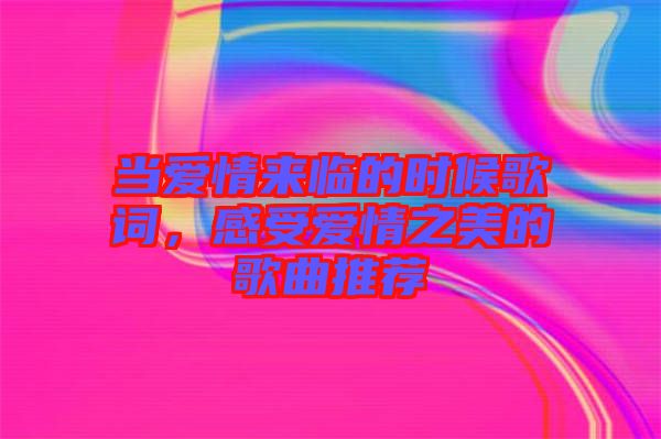 當(dāng)愛(ài)情來(lái)臨的時(shí)候歌詞，感受愛(ài)情之美的歌曲推薦