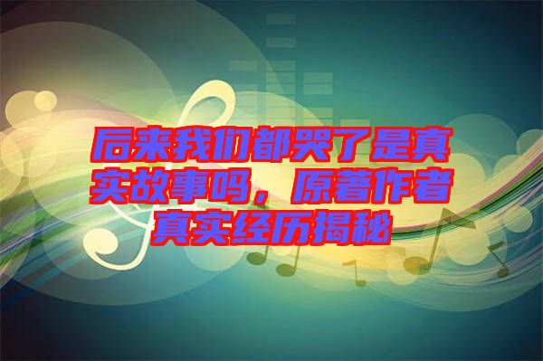 后來我們都哭了是真實故事嗎，原著作者真實經歷揭秘