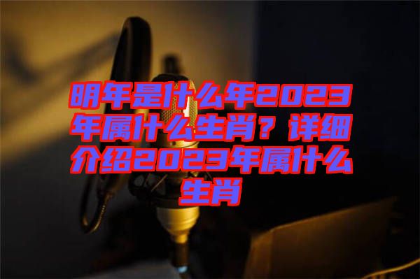 明年是什么年2023年屬什么生肖？詳細(xì)介紹2023年屬什么生肖