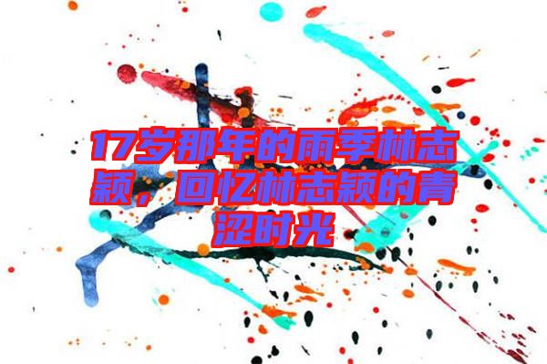 17歲那年的雨季林志穎，回憶林志穎的青澀時光