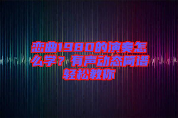 戀曲1980的演奏怎么學(xué)？有聲動(dòng)態(tài)簡(jiǎn)譜輕松教你