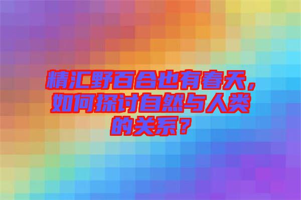 精匯野百合也有春天，如何探討自然與人類的關(guān)系？