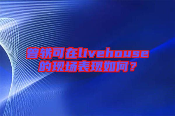 曾軼可在livehouse的現(xiàn)場(chǎng)表現(xiàn)如何？
